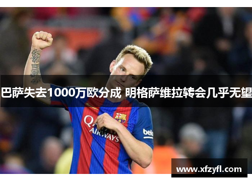 巴萨失去1000万欧分成 明格萨维拉转会几乎无望