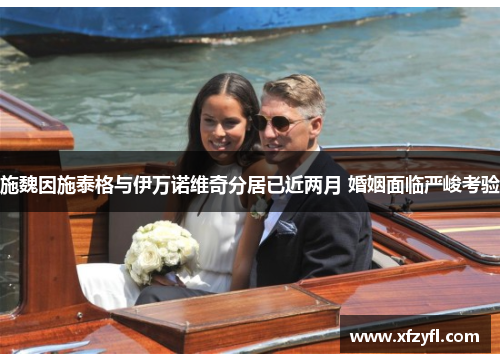 施魏因施泰格与伊万诺维奇分居已近两月 婚姻面临严峻考验