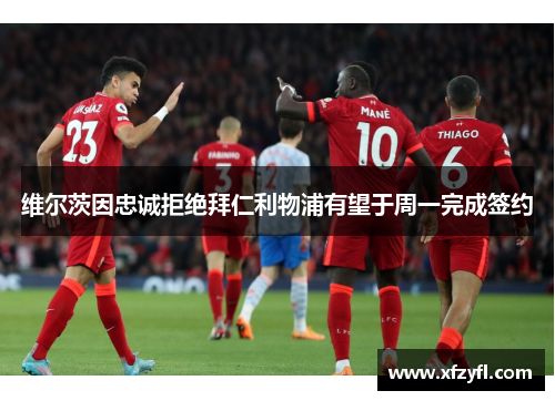 维尔茨因忠诚拒绝拜仁利物浦有望于周一完成签约