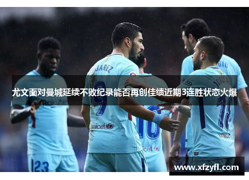 尤文面对曼城延续不败纪录能否再创佳绩近期3连胜状态火爆