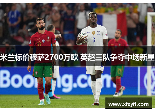 米兰标价穆萨2700万欧 英超三队争夺中场新星