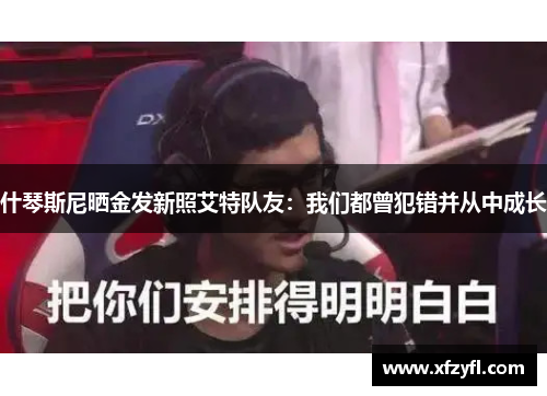 什琴斯尼晒金发新照艾特队友：我们都曾犯错并从中成长
